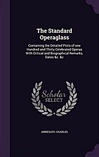 The Standard Operaglass: Containing the Detailed Plots of One Hundred and Thirty Celebrated Operas with Critical and Biographical Remarks, Date (Hardcover)