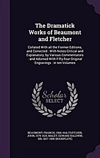 The Dramatick Works of Beaumont and Fletcher: Collated with All the Former Editions, and Corrected: With Notes Critical and Explanatory, by Various Co (Hardcover)