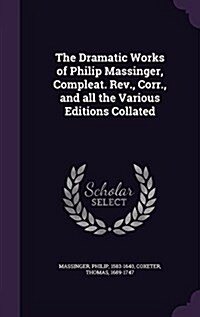 The Dramatic Works of Philip Massinger, Compleat. REV., Corr., and All the Various Editions Collated (Hardcover)