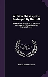 William Shakespeare Portrayed by Himself: A Revelation of the Poet in the Career and Character of One of His Own Dramatic Heroes (Hardcover)