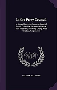 In the Privy Council: In Appeal from the Supreme Court of British Columbia: Between William K. Bull, Appellant, and Wing Chong, Alias Chu La (Hardcover)