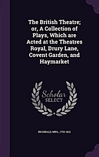 The British Theatre; Or, a Collection of Plays, Which Are Acted at the Theatres Royal, Drury Lane, Covent Garden, and Haymarket (Hardcover)