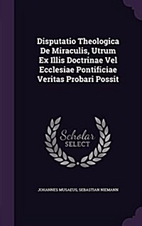 Disputatio Theologica de Miraculis, Utrum Ex Illis Doctrinae Vel Ecclesiae Pontificiae Veritas Probari Possit (Hardcover)