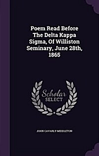 Poem Read Before the Delta Kappa SIGMA, of Williston Seminary, June 28th, 1865 (Hardcover)