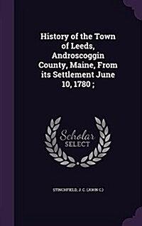 History of the Town of Leeds, Androscoggin County, Maine, from Its Settlement June 10, 1780; (Hardcover)