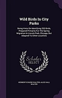 Wild Birds in City Parks: Being Hints on Identifying 200 Birds, Prepared Primarily for the Spring Migration in Lincoln Park, Chicago, But Adapte (Hardcover)