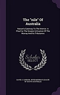 The Nile of Australia: Natures Gateway to the Interior. a Plea for the Greater Utilization of the Murray and Its Tributaries (Hardcover)