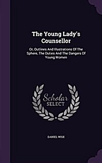 The Young Ladys Counsellor: Or, Outlines and Illustrations of the Sphere, the Duties and the Dangers of Young Women (Hardcover)