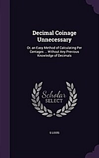 Decimal Coinage Unnecessary: Or, an Easy Method of Calculating Per Centages ... Without Any Previous Knowledge of Decimals (Hardcover)