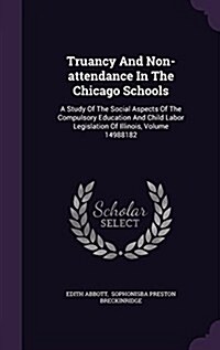 Truancy and Non-Attendance in the Chicago Schools: A Study of the Social Aspects of the Compulsory Education and Child Labor Legislation of Illinois, (Hardcover)