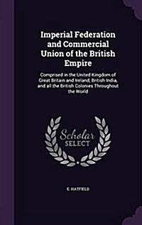 Imperial Federation and Commercial Union of the British Empire: Comprised in the United Kingdom of Great Britain and Ireland, British India, and All t (Hardcover)