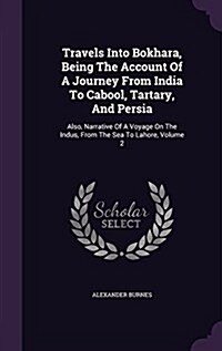 Travels Into Bokhara, Being the Account of a Journey from India to Cabool, Tartary, and Persia: Also, Narrative of a Voyage on the Indus, from the Sea (Hardcover)