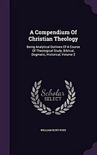 A Compendium of Christian Theology: Being Analytical Outlines of a Course of Theological Study, Biblical, Dogmatic, Historical, Volume 2 (Hardcover)