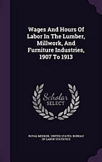 Wages and Hours of Labor in the Lumber, Millwork, and Furniture Industries, 1907 to 1913 (Hardcover)