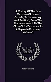 A History of the Late Province of Lower Canada, Parliamentary and Political, from the Commencement to the Close of Its Existence as a Separate Provinc (Hardcover)