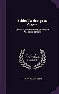 Ethical Writings of Cicero: de Officiis, de Sennectute, de Amicitia, and Scipios Dream (Hardcover)
