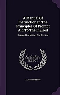 A Manual of Instruction in the Principles of Prompt Aid to the Injured: Designed for Military and Civil Use (Hardcover)