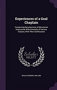 Experiences of a Goal Chaplain: Comprising Recollections of Ministerial Intercourse with Criminals of Various Classes, with Their Confessions (Hardcover)