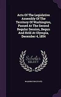 Acts of the Legislative Assembly of the Territory of Washington, Passed at the Second Regular Session, Begun and Held at Olympia, December 4, 1854 (Hardcover)
