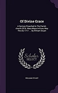 Of Divine Grace: A Sermon Preached in the Parish-Church of St. Mary Major in Exon, May the 2D, 1717. ... by William Stuart (Hardcover)