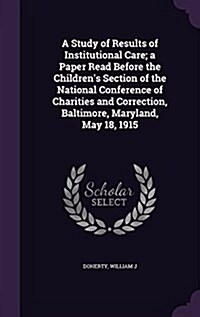 A Study of Results of Institutional Care; A Paper Read Before the Childrens Section of the National Conference of Charities and Correction, Baltimore (Hardcover)