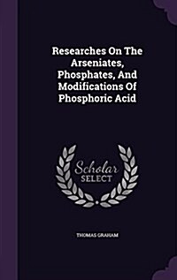 Researches on the Arseniates, Phosphates, and Modifications of Phosphoric Acid (Hardcover)