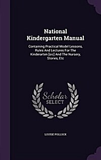National Kindergarten Manual: Containing Practical Model Lessons, Rules and Lectures for the Kinderarten [Sic] and the Nursery, Stories, Etc (Hardcover)