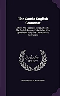 The Comic English Grammar: A New and Facetious Introduction to the English Tongue. Embellished with Upwards of Forty-Five Characteristic Illustra (Hardcover)