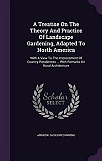 A Treatise on the Theory and Practice of Landscape Gardening, Adapted to North America: With a View to the Improvement of Country Residences ... with (Hardcover)