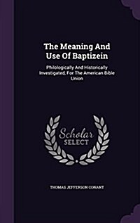 The Meaning and Use of Baptizein: Philologically and Historically Investigated, for the American Bible Union (Hardcover)