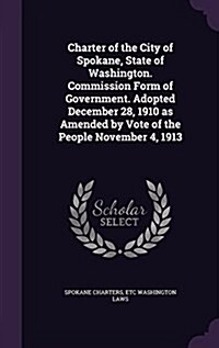 Charter of the City of Spokane, State of Washington. Commission Form of Government. Adopted December 28, 1910 as Amended by Vote of the People Novembe (Hardcover)