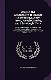 Citation and Examination of William Shakspeare, Euseby Treen, Joseph Carnaby, and Silas Gough, Clerk: Before the Worshipful Sir Thomas Lucy, Knight, T (Hardcover)