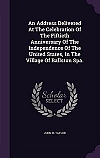 An Address Delivered at the Celebration of the Fiftieth Anniversary of the Independence of the United States, in the Village of Ballston Spa. (Hardcover)