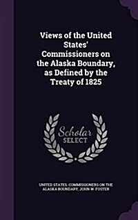 Views of the United States Commissioners on the Alaska Boundary, as Defined by the Treaty of 1825 (Hardcover)