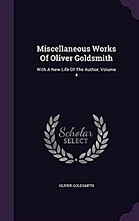Miscellaneous Works of Oliver Goldsmith: With a New Life of the Author, Volume 4 (Hardcover)
