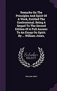 Remarks on the Principles and Spirit of a Work, Entitled the Confessional. Being a Sequel to the Second Edition of a Full Answer to an Essay on Spirit (Hardcover)