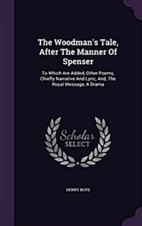 The Woodmans Tale, After the Manner of Spenser: To Which Are Added, Other Poems, Chiefly Narrative and Lyric, And, the Royal Message, a Drama (Hardcover)