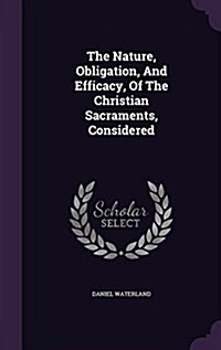 The Nature, Obligation, and Efficacy, of the Christian Sacraments, Considered (Hardcover)