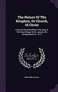 The Nature of the Kingdom, or Church, of Christ: A Sermon Preachd Before the King, at the Royal Chapel at St. Jamess, on Sunday March 31, 1717 (Hardcover)