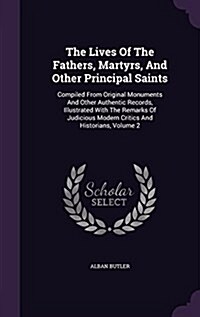 The Lives of the Fathers, Martyrs, and Other Principal Saints: Compiled from Original Monuments and Other Authentic Records, Illustrated with the Rema (Hardcover)