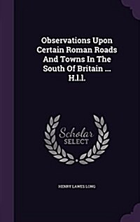 Observations Upon Certain Roman Roads and Towns in the South of Britain ... H.L.L. (Hardcover)