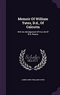 Memoir of William Yates, D.D., of Calcutta: With an Abridgement of His Life of W.H. Pearce (Hardcover)