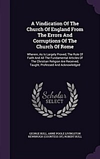 A Vindication of the Church of England from the Errors and Corruptions of the Church of Rome: Wherein, as Is Largely Proved, the Rule of Faith and All (Hardcover)