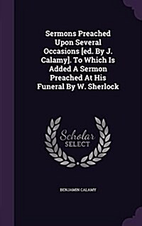Sermons Preached Upon Several Occasions [Ed. by J. Calamy]. to Which Is Added a Sermon Preached at His Funeral by W. Sherlock (Hardcover)