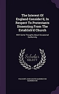 The Interest of England Considerd, in Respect to Protestants Dissenting from the Establishd Church: With Some Thoughts about Occasional Conformity (Hardcover)