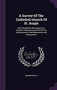 A Survey of the Cathedral-Church of St. Asaph: And the Edifices Belonging to It: Together with an Account of All the Inscriptions on the Monuments and (Hardcover)