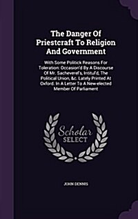 The Danger of Priestcraft to Religion and Government: With Some Politick Reasons for Toleration: Occasiond by a Discourse of Mr. Sacheverels, Intitu (Hardcover)