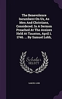 The Benevolence Incumbent on Us, as Men and Christians, Considered. in a Sermon Preached at the Assizes Held at Taunton, April 1. 1746. ... by Samuel (Hardcover)