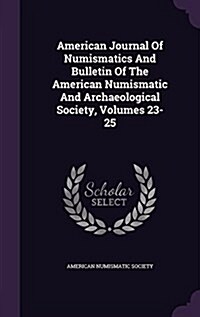 American Journal of Numismatics and Bulletin of the American Numismatic and Archaeological Society, Volumes 23-25 (Hardcover)