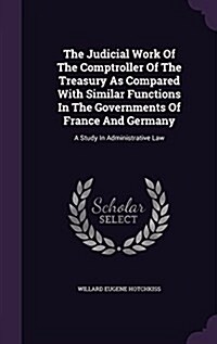 The Judicial Work of the Comptroller of the Treasury as Compared with Similar Functions in the Governments of France and Germany: A Study in Administr (Hardcover)